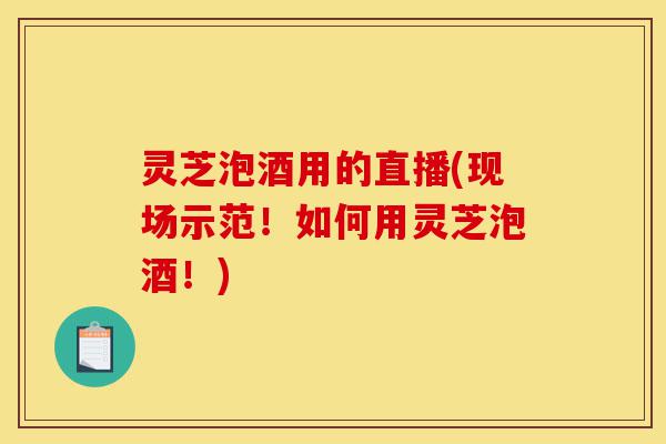 灵芝泡酒用的直播(现场示范!如何用灵芝泡酒!)-第1张图片-灵芝之家 灵芝泡酒用的直播(现场示范!如何用灵芝泡酒!)-第1张图片-灵芝之家