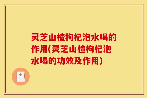 灵芝山楂枸杞泡水喝的作用(灵芝山楂枸杞泡水喝的功效及作用)-第1张图片-灵芝之家 灵芝山楂枸杞泡水喝的作用(灵芝山楂枸杞泡水喝的功效及作用)-第1张图片-灵芝之家
