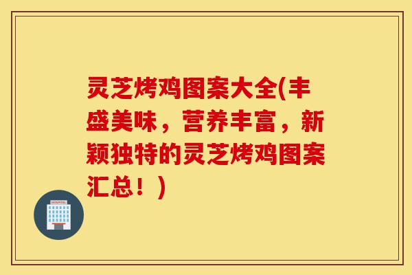 灵芝烤鸡图案大全(丰盛美味,营养丰富,新颖独特的灵芝烤鸡图案汇总!)-第1张图片-灵芝之家 灵芝烤鸡图案大全(丰盛美味,营养丰富,新颖独特的灵芝烤鸡图案汇总!)-第1张图片-灵芝之家