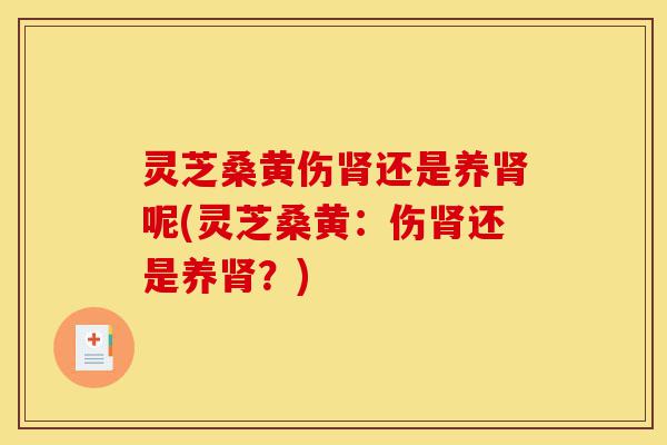 灵芝桑黄伤肾还是养肾呢(灵芝桑黄：伤肾还是养肾？)-第1张图片-灵芝之家