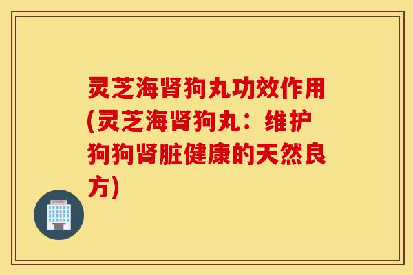 灵芝海肾狗丸功效作用(灵芝海肾狗丸：维护狗狗肾脏健康的天然良方)-第1张图片-灵芝之家