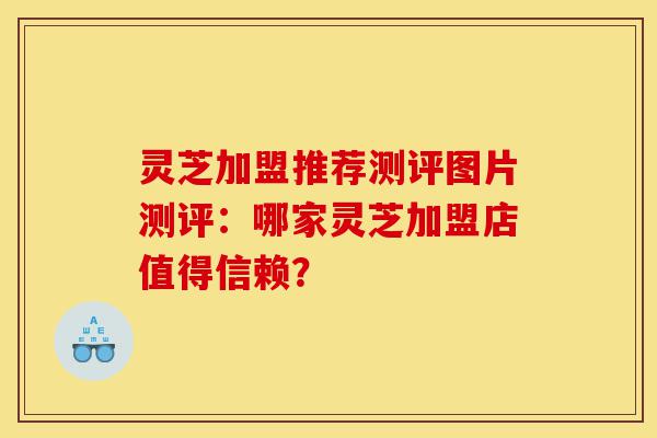灵芝加盟推荐测评图片测评:哪家灵芝加盟店值得信赖?-第1张图片-灵芝之家 灵芝加盟推荐测评图片测评:哪家灵芝加盟店值得信赖?-第1张图片-灵芝之家