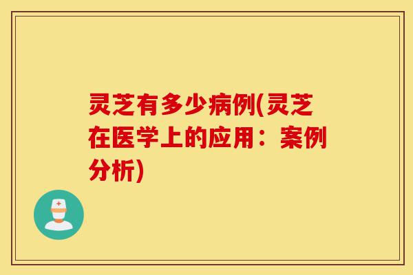 灵芝有多少病例(灵芝在医学上的应用:案例分析)-第1张图片-灵芝之家 灵芝有多少病例(灵芝在医学上的应用:案例分析)-第1张图片-灵芝之家