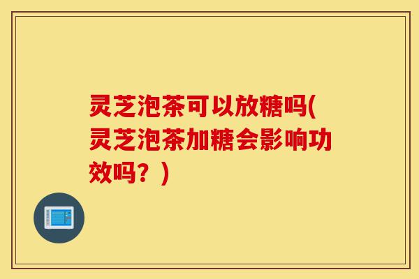 灵芝泡茶可以放糖吗(灵芝泡茶加糖会影响功效吗?)-第1张图片-灵芝之家 灵芝泡茶可以放糖吗(灵芝泡茶加糖会影响功效吗?)-第1张图片-灵芝之家