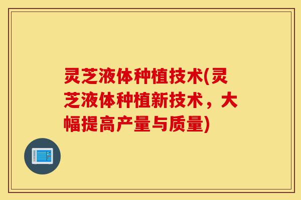 灵芝液体种植技术(灵芝液体种植新技术,大幅提高产量与质量)-第1张图片-灵芝之家 灵芝液体种植技术(灵芝液体种植新技术,大幅提高产量与质量)-第1张图片-灵芝之家