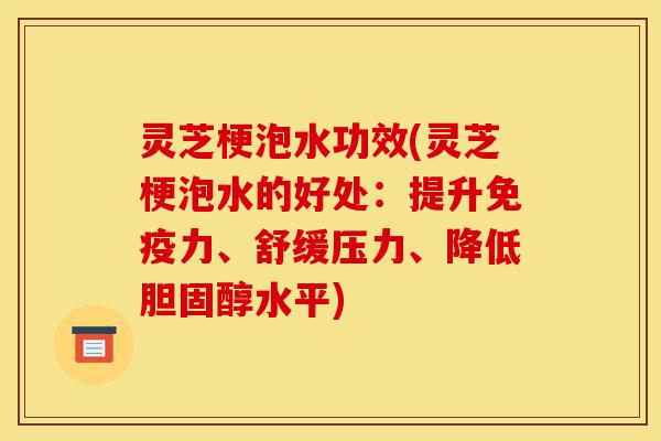 灵芝梗泡水功效(灵芝梗泡水的好处:提升免疫力、舒缓压力、降低胆固醇水平)-第1张图片-灵芝之家 灵芝梗泡水功效(灵芝梗泡水的好处:提升免疫力、舒缓压力、降低胆固醇水平)-第1张图片-灵芝之家