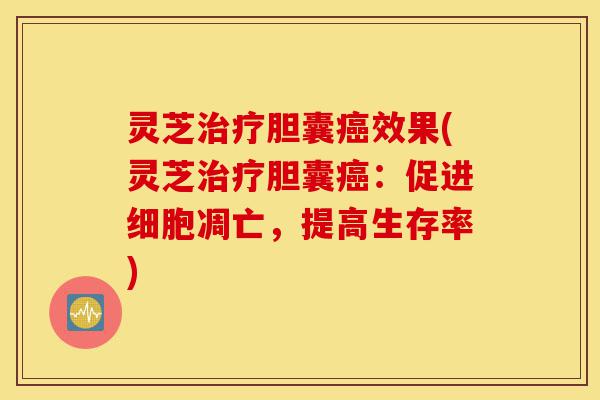 灵芝治疗胆囊癌效果(灵芝治疗胆囊癌:促进细胞凋亡,提高生存率)-第1张图片-灵芝之家 灵芝治疗胆囊癌效果(灵芝治疗胆囊癌:促进细胞凋亡,提高生存率)-第1张图片-灵芝之家