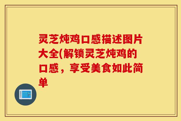灵芝炖鸡口感描述图片大全(解锁灵芝炖鸡的口感,享受美食如此简单-第1张图片-灵芝之家 灵芝炖鸡口感描述图片大全(解锁灵芝炖鸡的口感,享受美食如此简单-第1张图片-灵芝之家