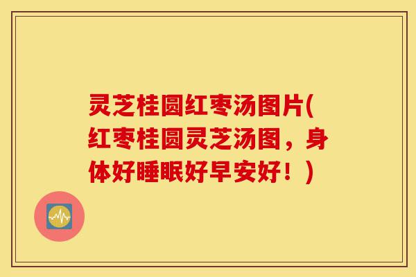 灵芝桂圆红枣汤图片(红枣桂圆灵芝汤图，身体好睡眠好早安好！)-第1张图片-灵芝之家