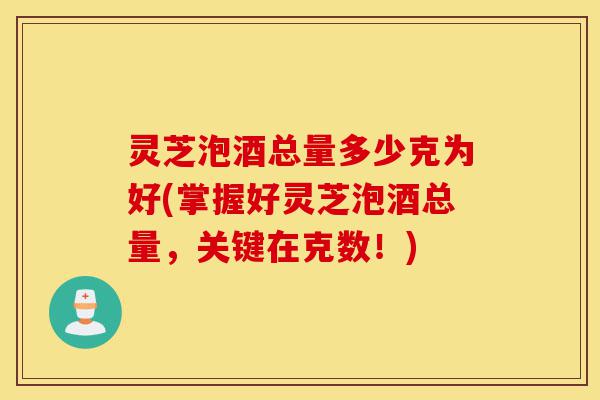灵芝泡酒总量多少克为好(掌握好灵芝泡酒总量,关键在克数!)-第1张图片-灵芝之家 灵芝泡酒总量多少克为好(掌握好灵芝泡酒总量,关键在克数!)-第1张图片-灵芝之家