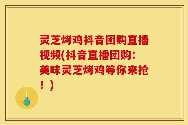灵芝烤鸡抖音团购直播视频(抖音直播团购：美味灵芝烤鸡等你来抢！)-第1张图片-灵芝之家