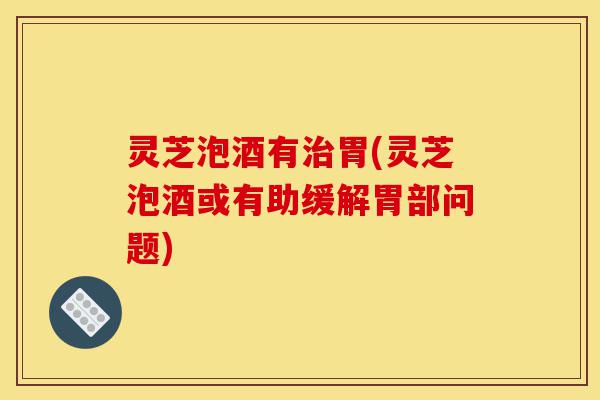 灵芝泡酒有治胃(灵芝泡酒或有助缓解胃部问题)-第1张图片-灵芝之家 灵芝泡酒有治胃(灵芝泡酒或有助缓解胃部问题)-第1张图片-灵芝之家