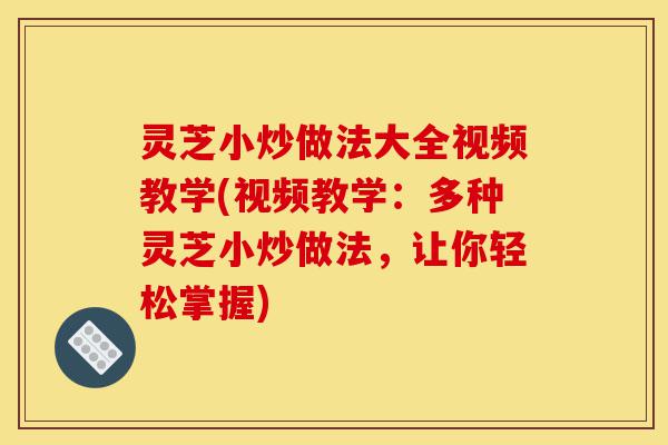 灵芝小炒做法大全视频教学(视频教学：多种灵芝小炒做法，让你轻松掌握)-第1张图片-灵芝之家