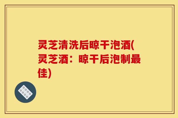 灵芝清洗后晾干泡酒(灵芝酒:晾干后泡制最佳)-第1张图片-灵芝之家 灵芝清洗后晾干泡酒(灵芝酒:晾干后泡制最佳)-第1张图片-灵芝之家