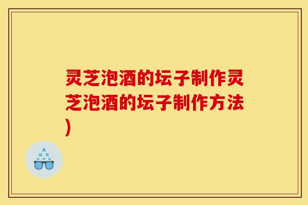 灵芝泡酒的坛子制作灵芝泡酒的坛子制作方法)-第1张图片-灵芝之家