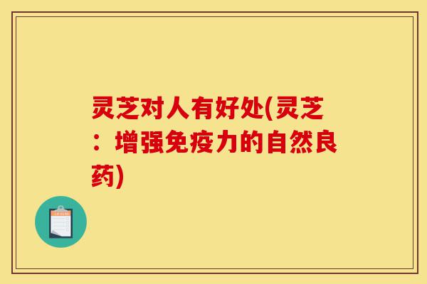 灵芝对人有好处(灵芝:增强免疫力的自然良药)-第1张图片-灵芝之家 灵芝对人有好处(灵芝:增强免疫力的自然良药)-第1张图片-灵芝之家