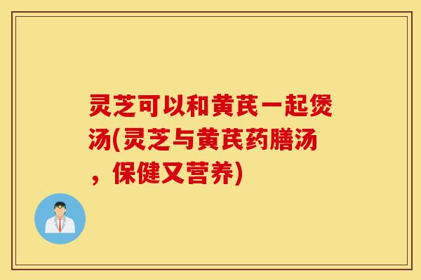 灵芝可以和黄芪一起煲汤(灵芝与黄芪药膳汤,保健又营养)-第1张图片-灵芝之家 灵芝可以和黄芪一起煲汤(灵芝与黄芪药膳汤,保健又营养)-第1张图片-灵芝之家
