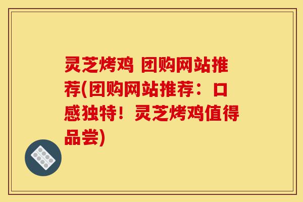 灵芝烤鸡 团购网站推荐(团购网站推荐:口感独特!灵芝烤鸡值得品尝)-第1张图片-灵芝之家 灵芝烤鸡 团购网站推荐(团购网站推荐:口感独特!灵芝烤鸡值得品尝)-第1张图片-灵芝之家