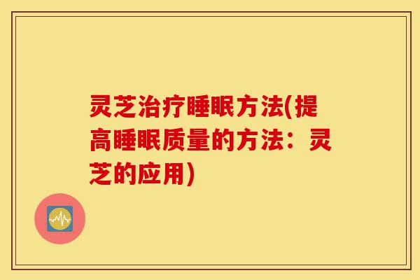 灵芝治疗睡眠方法(提高睡眠质量的方法:灵芝的应用)-第1张图片-灵芝之家 灵芝治疗睡眠方法(提高睡眠质量的方法:灵芝的应用)-第1张图片-灵芝之家