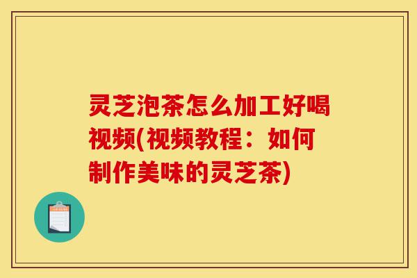 灵芝泡茶怎么加工好喝视频(视频教程:如何制作美味的灵芝茶)-第1张图片-灵芝之家 灵芝泡茶怎么加工好喝视频(视频教程:如何制作美味的灵芝茶)-第1张图片-灵芝之家