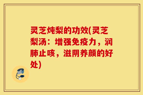 灵芝炖梨的功效(灵芝梨汤:增强免疫力,润肺止咳,滋阴养颜的好处)-第1张图片-灵芝之家 灵芝炖梨的功效(灵芝梨汤:增强免疫力,润肺止咳,滋阴养颜的好处)-第1张图片-灵芝之家