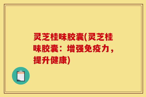 灵芝桂味胶囊(灵芝桂味胶囊:增强免疫力,提升健康)-第1张图片-灵芝之家 灵芝桂味胶囊(灵芝桂味胶囊:增强免疫力,提升健康)-第1张图片-灵芝之家