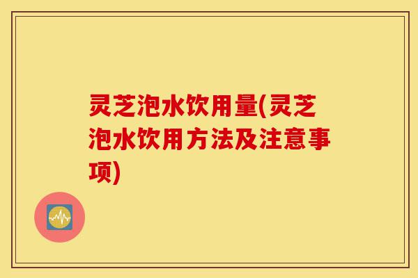 灵芝泡水饮用量(灵芝泡水饮用方法及注意事项)-第1张图片-灵芝之家 灵芝泡水饮用量(灵芝泡水饮用方法及注意事项)-第1张图片-灵芝之家