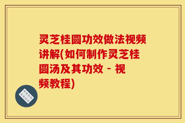 灵芝桂圆功效做法视频讲解(如何制作灵芝桂圆汤及其功效 - 视频教程)-第1张图片-灵芝之家 灵芝桂圆功效做法视频讲解(如何制作灵芝桂圆汤及其功效 - 视频教程)-第1张图片-灵芝之家