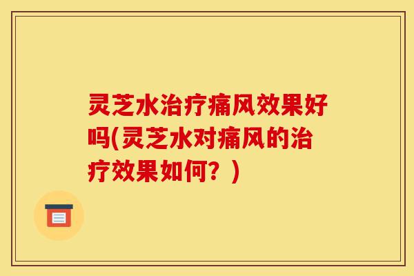 灵芝水治疗痛风效果好吗(灵芝水对痛风的治疗效果如何?)-第1张图片-灵芝之家 灵芝水治疗痛风效果好吗(灵芝水对痛风的治疗效果如何?)-第1张图片-灵芝之家