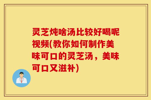 灵芝炖啥汤比较好喝呢视频(教你如何制作美味可口的灵芝汤,美味可口又滋补)-第1张图片-灵芝之家 灵芝炖啥汤比较好喝呢视频(教你如何制作美味可口的灵芝汤,美味可口又滋补)-第1张图片-灵芝之家