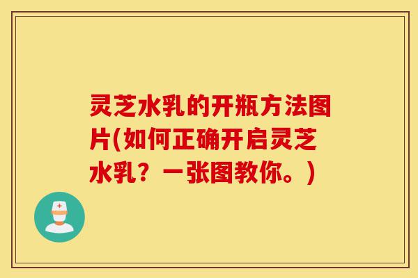 灵芝水乳的开瓶方法图片(如何正确开启灵芝水乳?一张图教你。)-第1张图片-灵芝之家 灵芝水乳的开瓶方法图片(如何正确开启灵芝水乳?一张图教你。)-第1张图片-灵芝之家