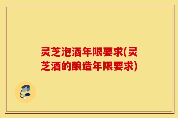 灵芝泡酒年限要求(灵芝酒的酿造年限要求)-第1张图片-灵芝之家 灵芝泡酒年限要求(灵芝酒的酿造年限要求)-第1张图片-灵芝之家