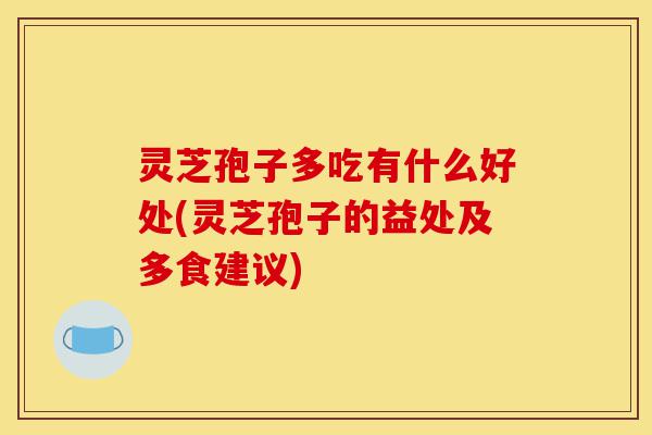 灵芝孢子多吃有什么好处(灵芝孢子的益处及多食建议)-第1张图片-灵芝之家