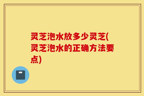 灵芝泡水放多少灵芝(灵芝泡水的正确方法要点)-第1张图片-灵芝之家