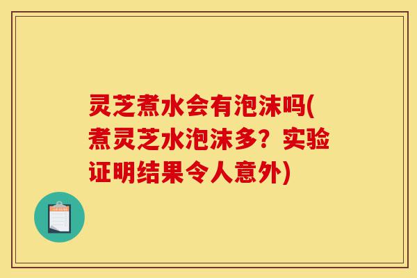 灵芝煮水会有泡沫吗(煮灵芝水泡沫多?实验证明结果令人意外)-第1张图片-灵芝之家 灵芝煮水会有泡沫吗(煮灵芝水泡沫多?实验证明结果令人意外)-第1张图片-灵芝之家