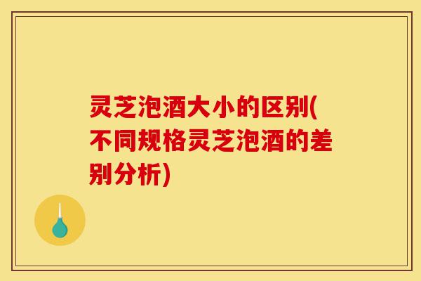 灵芝泡酒大小的区别(不同规格灵芝泡酒的差别分析)-第1张图片-灵芝之家 灵芝泡酒大小的区别(不同规格灵芝泡酒的差别分析)-第1张图片-灵芝之家