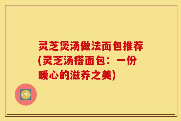 灵芝煲汤做法面包推荐(灵芝汤搭面包：一份暖心的滋养之美)-第1张图片-灵芝之家