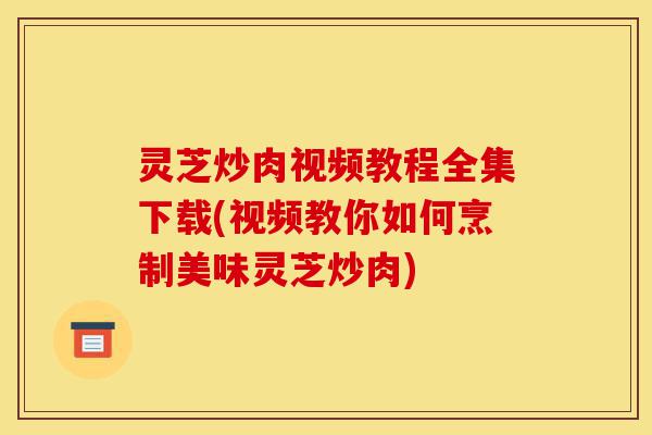 灵芝炒肉视频教程全集下载(视频教你如何烹制美味灵芝炒肉)-第1张图片-灵芝之家 灵芝炒肉视频教程全集下载(视频教你如何烹制美味灵芝炒肉)-第1张图片-灵芝之家