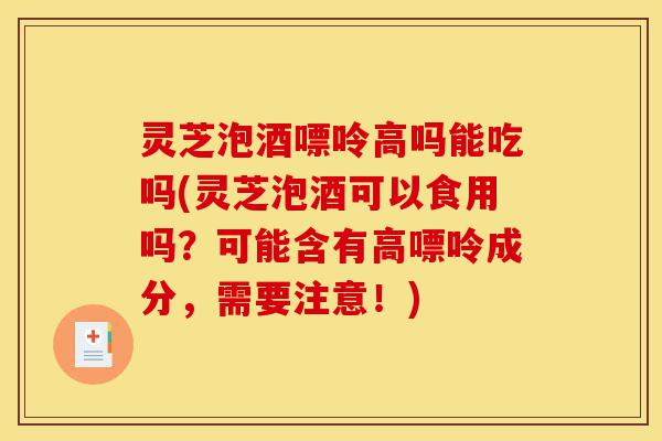 灵芝泡酒嘌呤高吗能吃吗(灵芝泡酒可以食用吗?可能含有高嘌呤成分,需要注意!)-第1张图片-灵芝之家 灵芝泡酒嘌呤高吗能吃吗(灵芝泡酒可以食用吗?可能含有高嘌呤成分,需要注意!)-第1张图片-灵芝之家