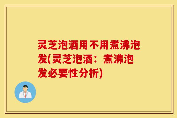 灵芝泡酒用不用煮沸泡发(灵芝泡酒:煮沸泡发必要性分析)-第1张图片-灵芝之家 灵芝泡酒用不用煮沸泡发(灵芝泡酒:煮沸泡发必要性分析)-第1张图片-灵芝之家