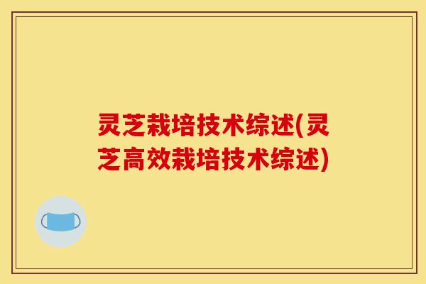灵芝栽培技术综述(灵芝高效栽培技术综述)-第1张图片-灵芝之家 灵芝栽培技术综述(灵芝高效栽培技术综述)-第1张图片-灵芝之家