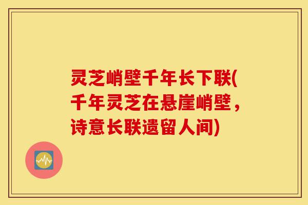 灵芝峭壁千年长下联(千年灵芝在悬崖峭壁,诗意长联遗留人间)-第1张图片-灵芝之家 灵芝峭壁千年长下联(千年灵芝在悬崖峭壁,诗意长联遗留人间)-第1张图片-灵芝之家