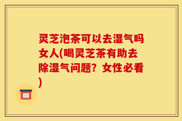 灵芝泡茶可以去湿气吗女人(喝灵芝茶有助去除湿气问题?女性必看)-第1张图片-灵芝之家 灵芝泡茶可以去湿气吗女人(喝灵芝茶有助去除湿气问题?女性必看)-第1张图片-灵芝之家