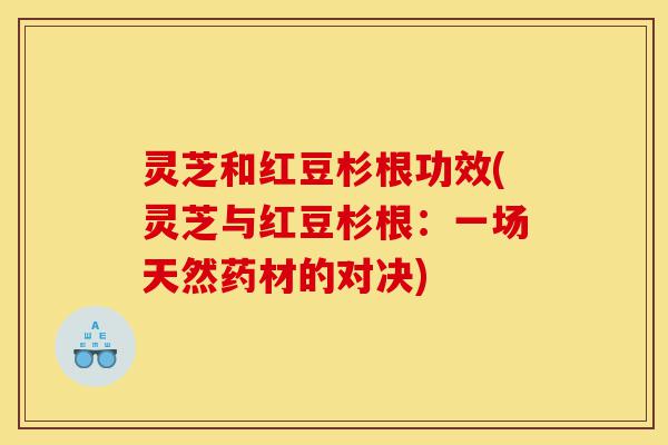 灵芝和红豆杉根功效(灵芝与红豆杉根:一场天然药材的对决)-第1张图片-灵芝之家 灵芝和红豆杉根功效(灵芝与红豆杉根:一场天然药材的对决)-第1张图片-灵芝之家