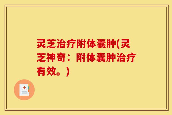 灵芝治疗附体囊肿(灵芝神奇:附体囊肿治疗有效。)-第1张图片-灵芝之家 灵芝治疗附体囊肿(灵芝神奇:附体囊肿治疗有效。)-第1张图片-灵芝之家