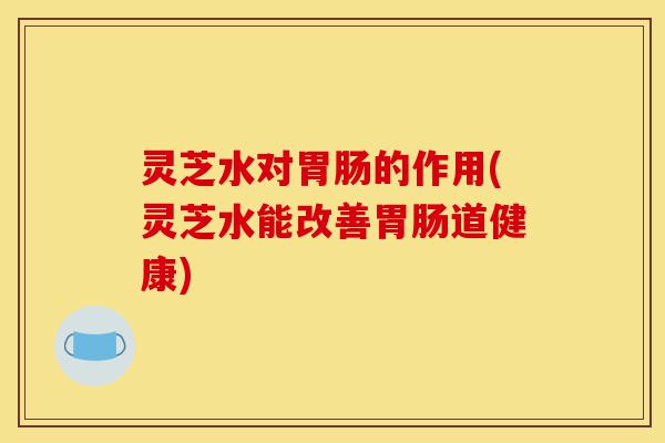 灵芝水对胃肠的作用(灵芝水能改善胃肠道健康)-第1张图片-灵芝之家 灵芝水对胃肠的作用(灵芝水能改善胃肠道健康)-第1张图片-灵芝之家