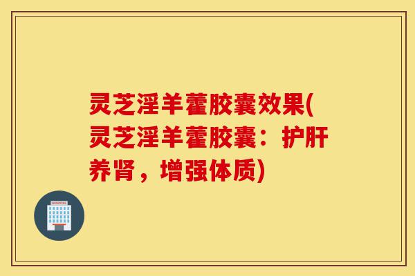 灵芝淫羊藿胶囊效果(灵芝淫羊藿胶囊:护肝养肾,增强体质)-第1张图片-灵芝之家 灵芝淫羊藿胶囊效果(灵芝淫羊藿胶囊:护肝养肾,增强体质)-第1张图片-灵芝之家