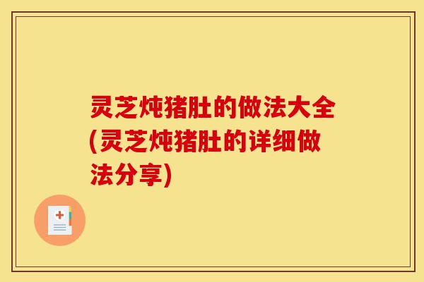 灵芝炖猪肚的做法大全(灵芝炖猪肚的详细做法分享)-第1张图片-灵芝之家 灵芝炖猪肚的做法大全(灵芝炖猪肚的详细做法分享)-第1张图片-灵芝之家