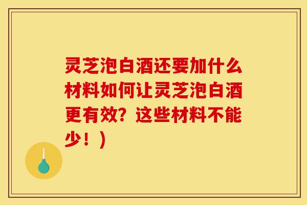 灵芝泡白酒还要加什么材料如何让灵芝泡白酒更有效？这些材料不能少！)-第1张图片-灵芝之家