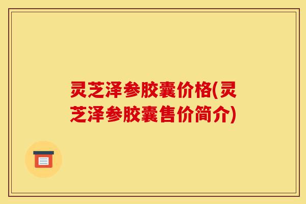 灵芝泽参胶囊价格(灵芝泽参胶囊售价简介)-第1张图片-灵芝之家 灵芝泽参胶囊价格(灵芝泽参胶囊售价简介)-第1张图片-灵芝之家